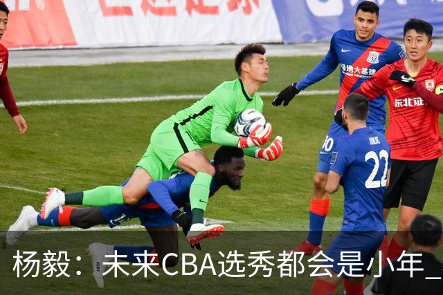 杨毅：未来CBA选秀都会是小年 教育公平更重要